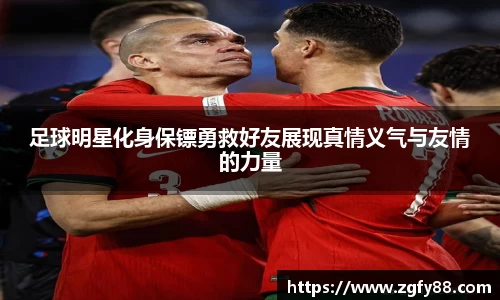 足球明星化身保镖勇救好友展现真情义气与友情的力量