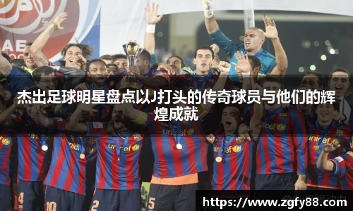 杰出足球明星盘点以J打头的传奇球员与他们的辉煌成就